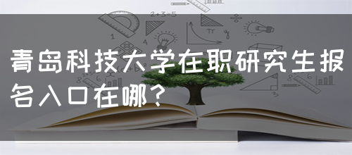 青岛科技大学在职研究生报名入口在哪？(图1)