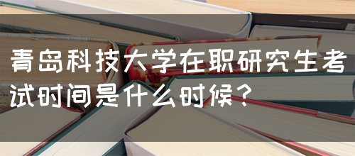 青岛科技大学在职研究生考试时间是什么时候？