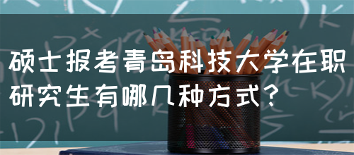 硕士报考青岛科技大学在职研究生有哪几种方式？