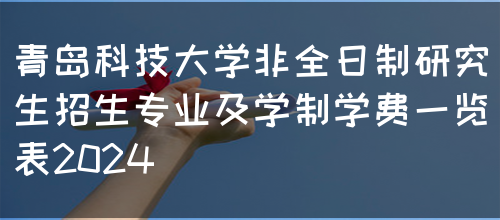 青岛科技大学非全日制研究生招生专业及学制学费一览表2024