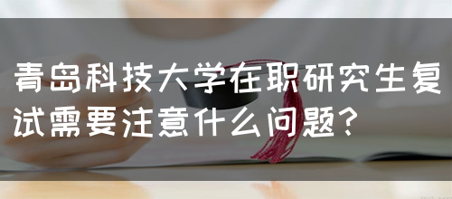 青岛科技大学在职研究生复试需要注意什么问题？(图1)