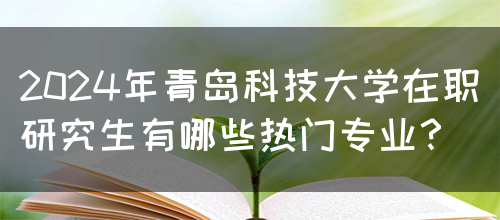 2024年青岛科技大学在职研究生有哪些热门专业？(图1)