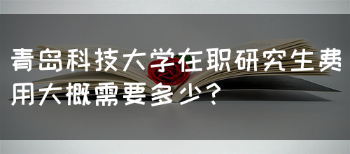 青岛科技大学在职研究生费用大概需要多少？