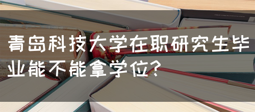 青岛科技大学在职研究生毕业能不能拿学位？