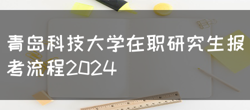 青岛科技大学在职研究生报考流程2024