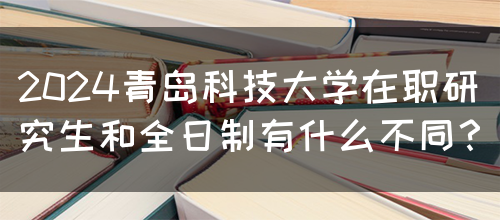 2024青岛科技大学在职研究生和全日制有什么不同？(图1)