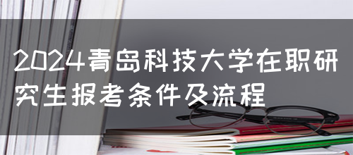 2024青岛科技大学在职研究生报考条件及流程(图1)