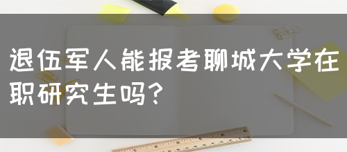 退伍军人能报考聊城大学在职研究生吗？