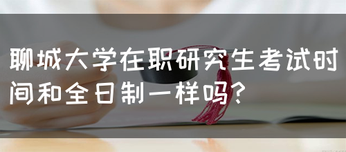 聊城大学在职研究生考试时间和全日制一样吗？