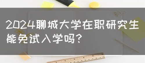 2024聊城大学在职研究生能免试入学吗？