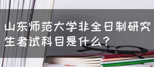 山东师范大学非全日制研究生考试科目是什么？