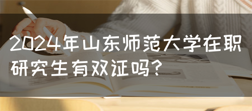 2024年山东师范大学在职研究生有双证吗？