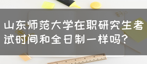 山东师范大学在职研究生考试时间和全日制一样吗？