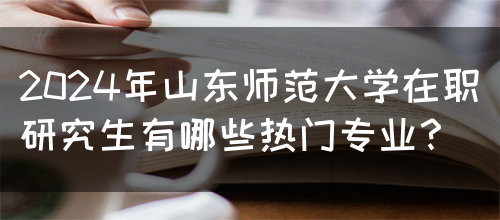 2024年山东师范大学在职研究生有哪些热门专业？