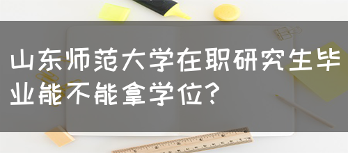 山东师范大学在职研究生毕业能不能拿学位？