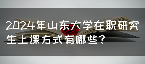 2024年山东大学在职研究生上课方式有哪些？(图1)