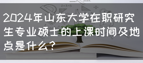 2024年山东大学在职研究生专业硕士的上课时间及地点是什么？