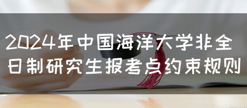 2024年中国海洋大学非全日制研究生报考点约束规则