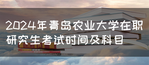 2024年青岛农业大学在职研究生考试时间及科目(图1)