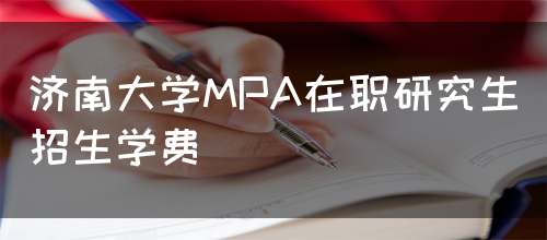 济南大学MPA在职研究生招生学费