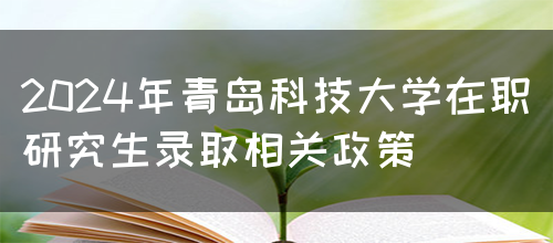 2024年青岛科技大学在职研究生录取相关政策(图1)