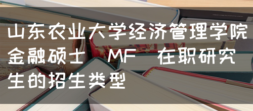 山东农业大学经济管理学院金融硕士（MF）在职研究生的招生类型(图1)