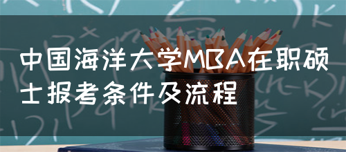 中国海洋大学MBA在职硕士报考条件及流程