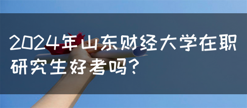 2024年山东财经大学在职研究生好考吗？