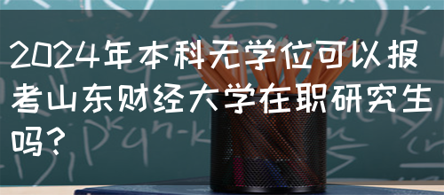 2024年本科无学位可以报考山东财经大学在职研究生吗？