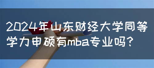 2024年山东财经大学同等学力申硕有mba专业吗？