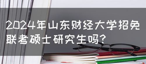 2024年山东财经大学招免联考硕士研究生吗？