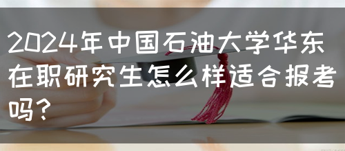 2024年中国石油大学华东在职研究生怎么样适合报考吗？