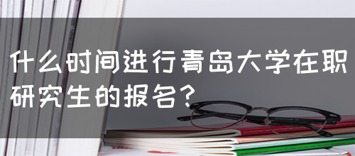 什么时间进行青岛大学在职研究生的报名？