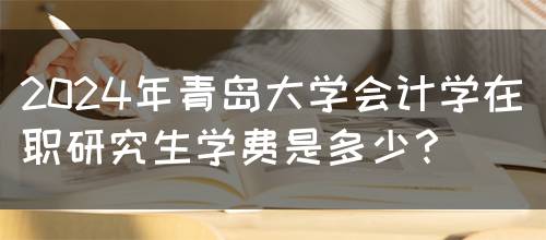 2024年青岛大学会计学在职研究生学费是多少？