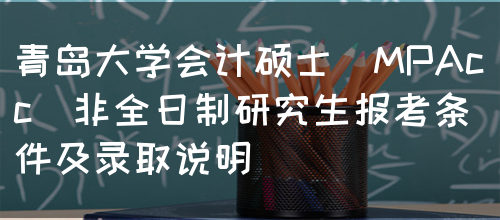 青岛大学会计硕士（MPAcc）非全日制研究生报考条件及录取说明