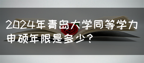 2024年青岛大学同等学力申硕年限是多少？