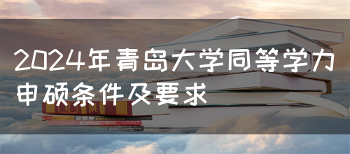 2024年青岛大学同等学力申硕条件及要求