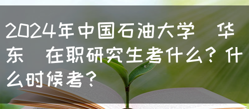 2024年中国石油大学(华东)在职研究生考什么？什么时候考？