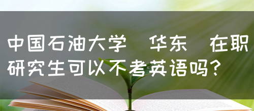 中国石油大学(华东)在职研究生可以不考英语吗？(图1)