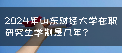 2024年山东财经大学在职研究生学制是几年？