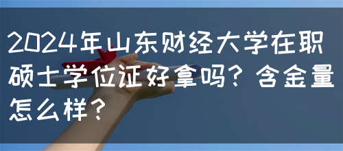 2024年山东财经大学在职硕士学位证好拿吗？含金量怎么样？