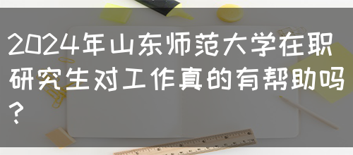 2024年山东师范大学在职研究生对工作真的有帮助吗？(图1)