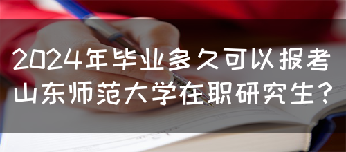 2024年毕业多久可以报考山东师范大学在职研究生？(图1)