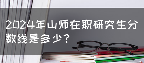 2024年山师在职研究生分数线是多少？(图1)