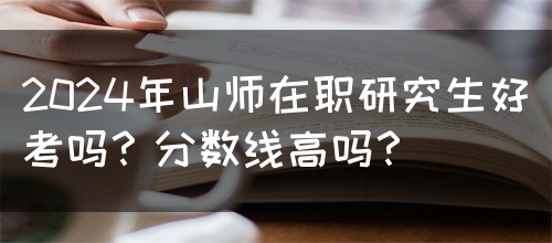 2024年山师在职研究生好考吗？分数线高吗？(图1)