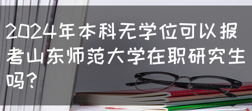 2024年本科无学位可以报考山东师范大学在职研究生吗？