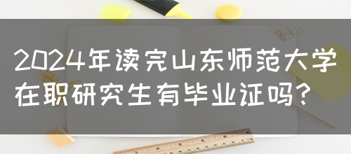 2024年读完山东师范大学在职研究生有毕业证吗？