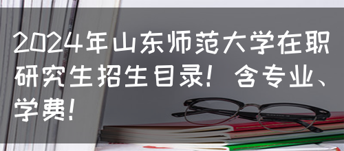 2024年山东师范大学在职研究生招生目录！含专业、学费！