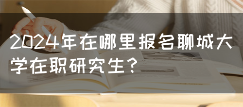 2024年在哪里报名聊城大学在职研究生？(图1)