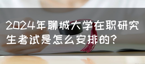 2024年聊城大学在职研究生考试是怎么安排的？(图1)